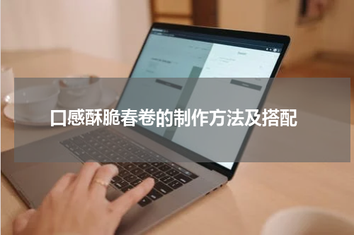  口感酥脆春卷的制作方法及搭配