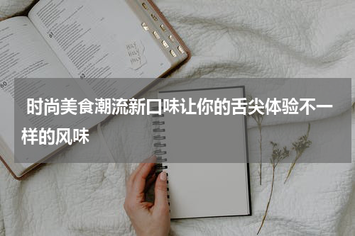  时尚美食潮流新口味让你的舌尖体验不一样的风味