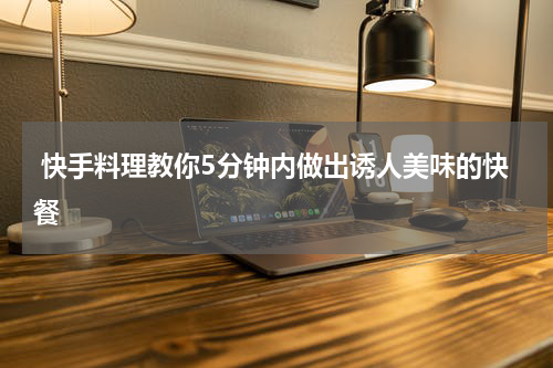  快手料理教你5分钟内做出诱人美味的快餐