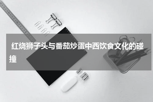  红烧狮子头与番茄炒蛋中西饮食文化的碰撞