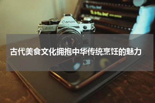  古代美食文化拥抱中华传统烹饪的魅力