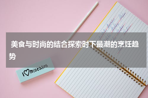  美食与时尚的结合探索时下最潮的烹饪趋势