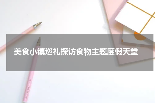  美食小镇巡礼探访食物主题度假天堂