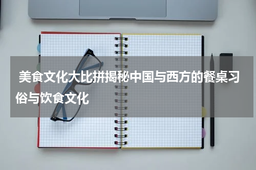  美食文化大比拼揭秘中国与西方的餐桌习俗与饮食文化