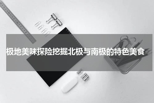  极地美味探险挖掘北极与南极的特色美食
