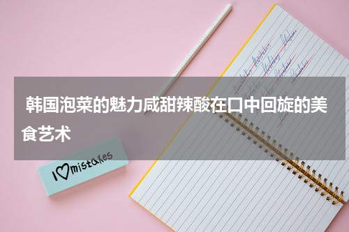  韩国泡菜的魅力咸甜辣酸在口中回旋的美食艺术