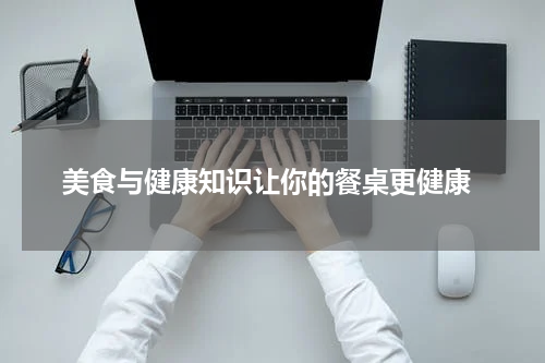 美食与健康知识让你的餐桌更健康
