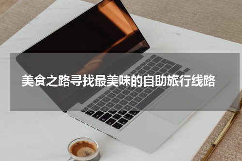  美食之路寻找最美味的自助旅行线路