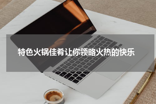  特色火锅佳肴让你领略火热的快乐