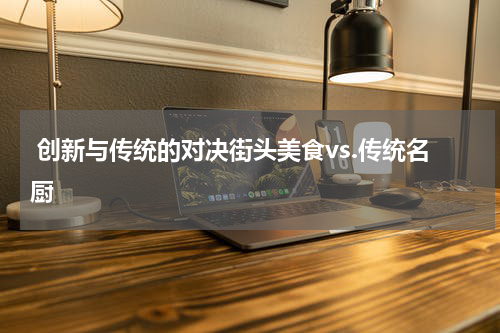  创新与传统的对决街头美食vs.传统名厨