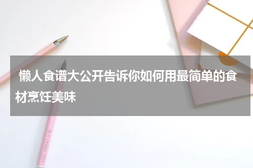  懒人食谱大公开告诉你如何用最简单的食材烹饪美味