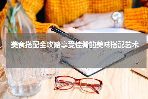  美食搭配全攻略享受佳肴的美味搭配艺术 