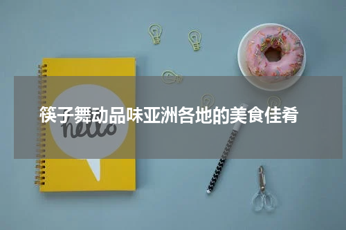  筷子舞动品味亚洲各地的美食佳肴