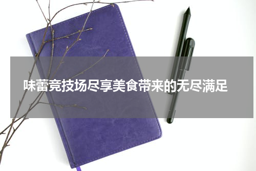  味蕾竞技场尽享美食带来的无尽满足