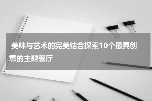  美味与艺术的完美结合探索10个最具创意的主题餐厅