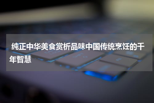  纯正中华美食赏析品味中国传统烹饪的千年智慧