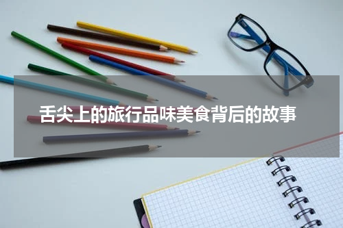  舌尖上的旅行品味美食背后的故事