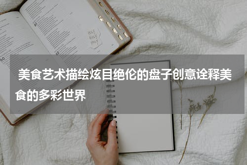 美食艺术描绘炫目绝伦的盘子创意诠释美食的多彩世界