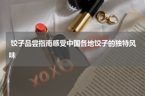  饺子品尝指南感受中国各地饺子的独特风味