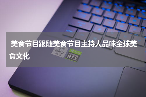  美食节目跟随美食节目主持人品味全球美食文化