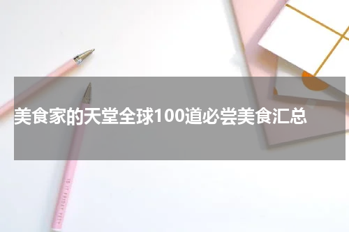  美食家的天堂全球100道必尝美食汇总