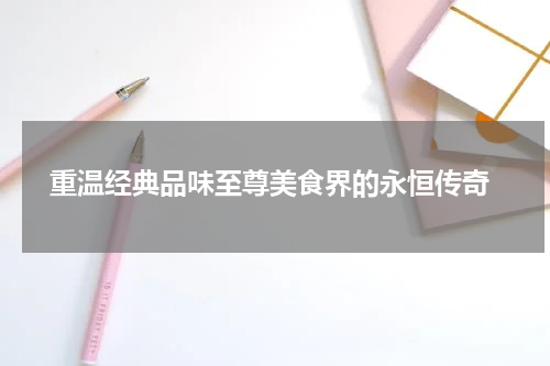  重温经典品味至尊美食界的永恒传奇