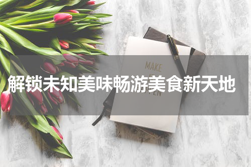  解锁未知美味畅游美食新天地