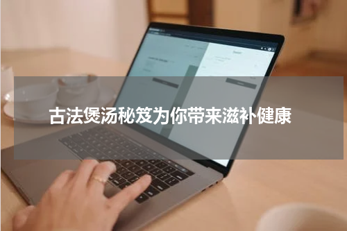  古法煲汤秘笈为你带来滋补健康