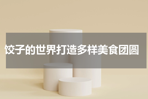  饺子的世界打造多样美食团圆