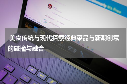  美食传统与现代探索经典菜品与新潮创意的碰撞与融合