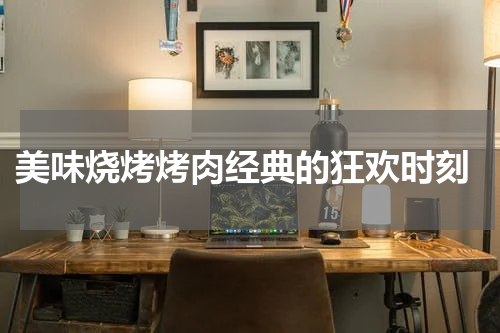 美味烧烤烤肉经典的狂欢时刻