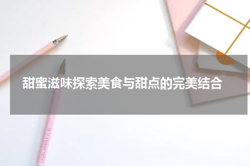  甜蜜滋味探索美食与甜点的完美结合