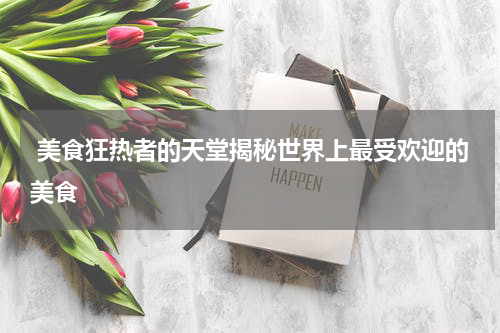  美食狂热者的天堂揭秘世界上最受欢迎的美食