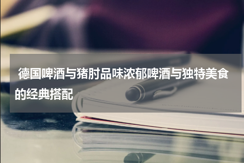  德国啤酒与猪肘品味浓郁啤酒与独特美食的经典搭配