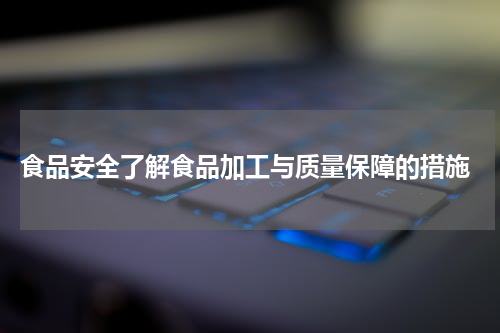  食品安全了解食品加工与质量保障的措施