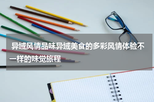 异域风情品味异域美食的多彩风情体验不一样的味觉旅程