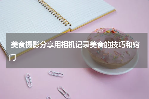  美食摄影分享用相机记录美食的技巧和窍门