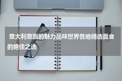  意大利意面的魅力品味世界各地精选面食的绝佳之选