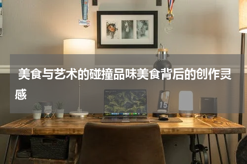  美食与艺术的碰撞品味美食背后的创作灵感