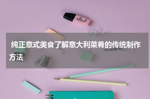  纯正意式美食了解意大利菜肴的传统制作方法