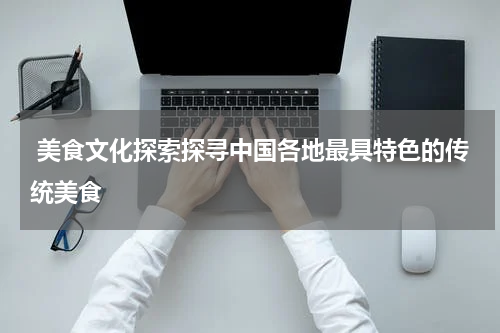  美食文化探索探寻中国各地最具特色的传统美食
