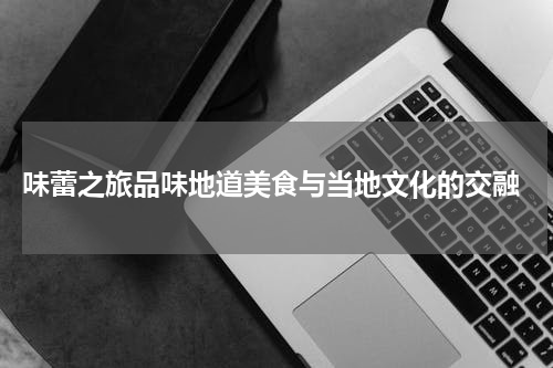  味蕾之旅品味地道美食与当地文化的交融