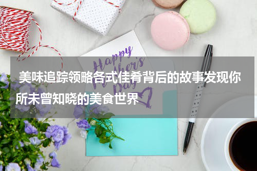  美味追踪领略各式佳肴背后的故事发现你所未曾知晓的美食世界