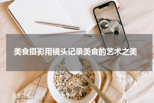  美食摄影用镜头记录美食的艺术之美