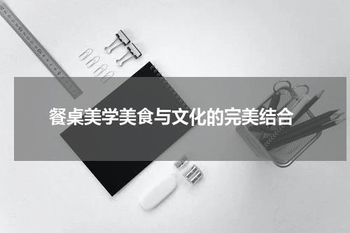  餐桌美学美食与文化的完美结合