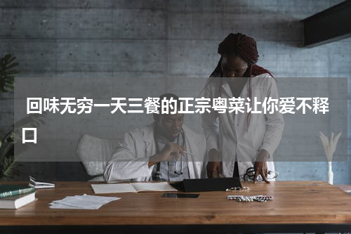  回味无穷一天三餐的正宗粤菜让你爱不释口