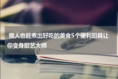  懒人也能煮出好吃的美食5个便利厨具让你变身厨艺大师