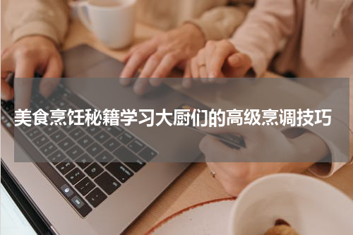  美食烹饪秘籍学习大厨们的高级烹调技巧