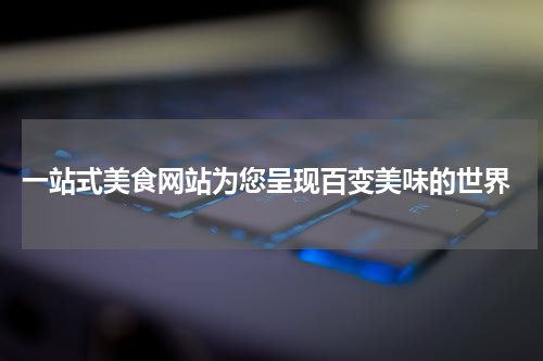 一站式美食网站为您呈现百变美味的世界