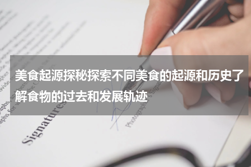 美食起源探秘探索不同美食的起源和历史了解食物的过去和发展轨迹